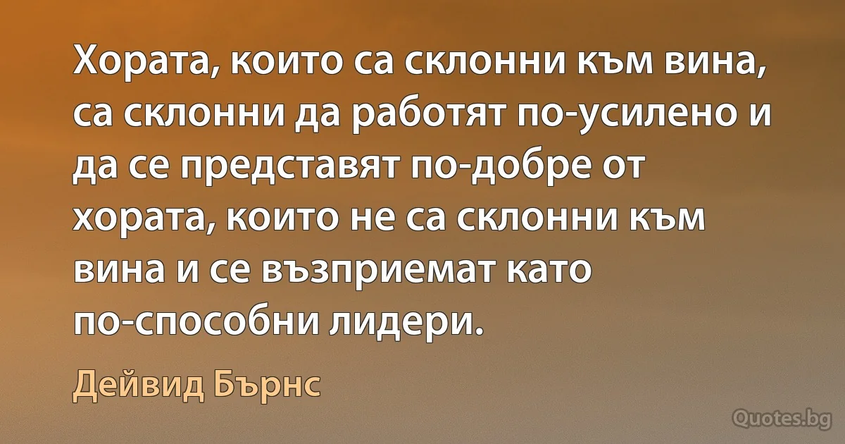 Хората, които са склонни към вина, са склонни да работят по-усилено и да се представят по-добре от хората, които не са склонни към вина и се възприемат като по-способни лидери. (Дейвид Бърнс)