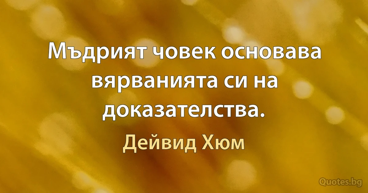 Мъдрият човек основава вярванията си на доказателства. (Дейвид Хюм)