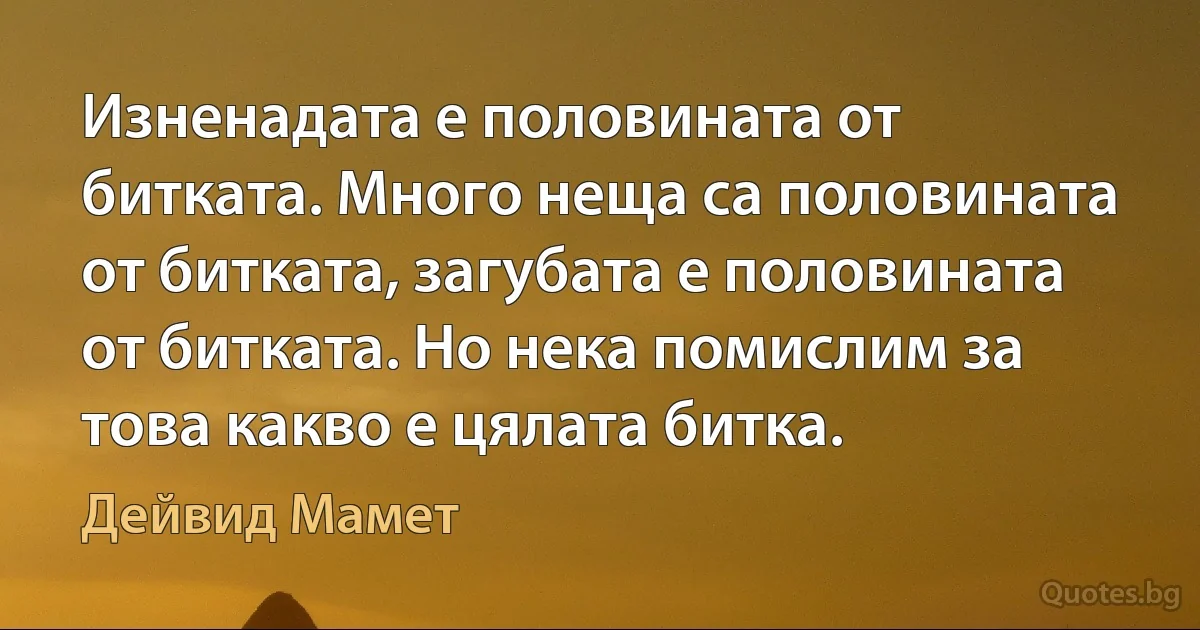 Изненадата е половината от битката. Много неща са половината от битката, загубата е половината от битката. Но нека помислим за това какво е цялата битка. (Дейвид Мамет)