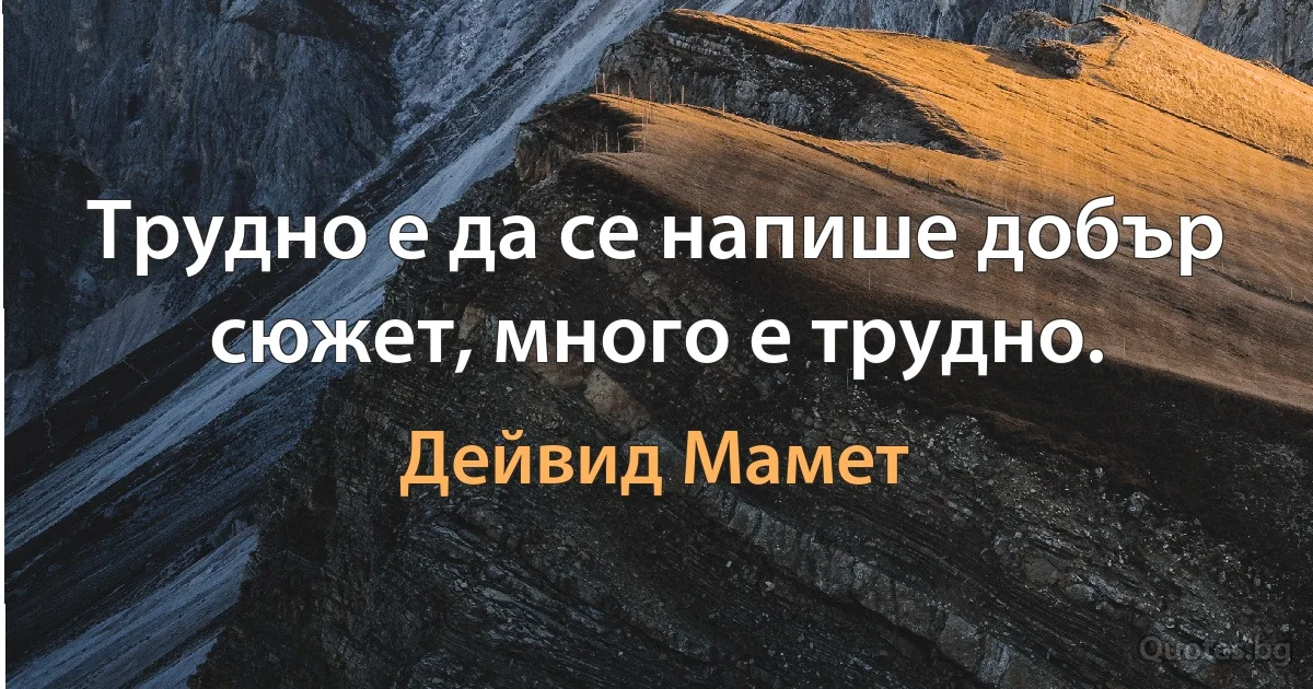 Трудно е да се напише добър сюжет, много е трудно. (Дейвид Мамет)