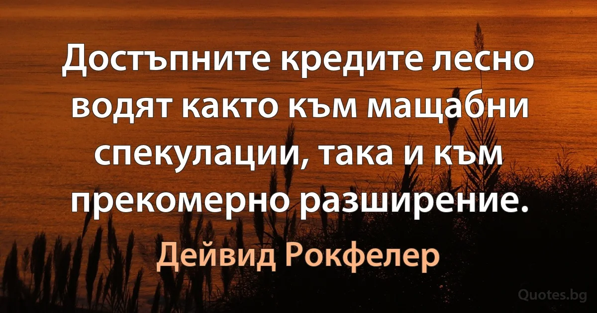 Достъпните кредите лесно водят както към мащабни спекулации, така и към прекомерно разширение. (Дейвид Рокфелер)