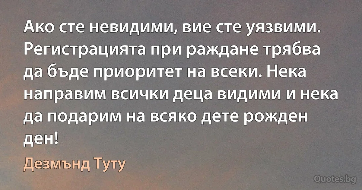 Ако сте невидими, вие сте уязвими. Регистрацията при раждане трябва да бъде приоритет на всеки. Нека направим всички деца видими и нека да подарим на всяко дете рожден ден! (Дезмънд Туту)