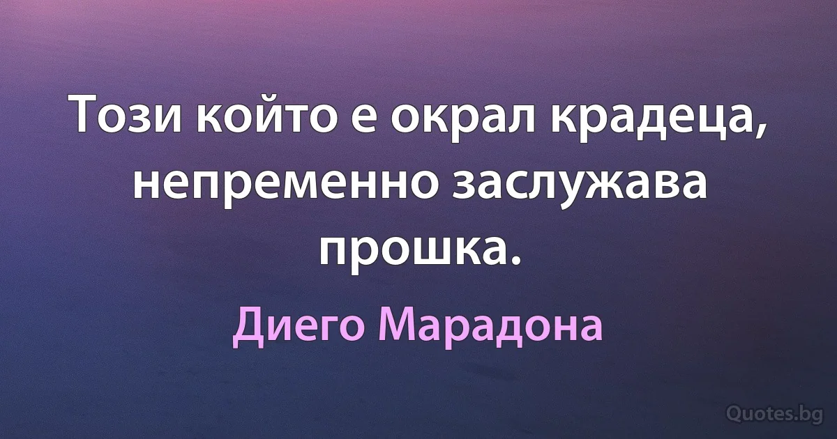 Този който е окрал крадеца, непременно заслужава прошка. (Диего Марадона)