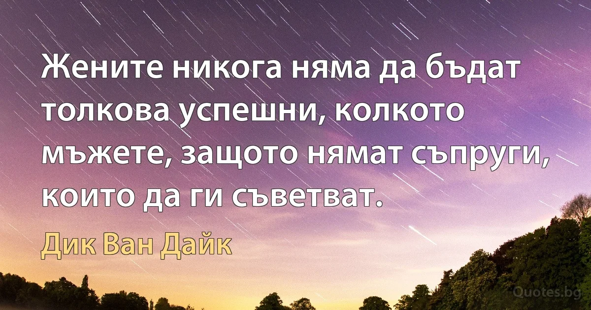 Жените никога няма да бъдат толкова успешни, колкото мъжете, защото нямат съпруги, които да ги съветват. (Дик Ван Дайк)