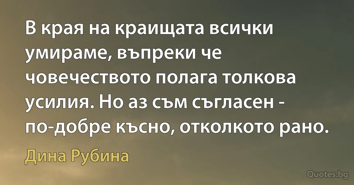 В края на краищата всички умираме, въпреки че човечеството полага толкова усилия. Но аз съм съгласен - по-добре късно, отколкото рано. (Дина Рубина)