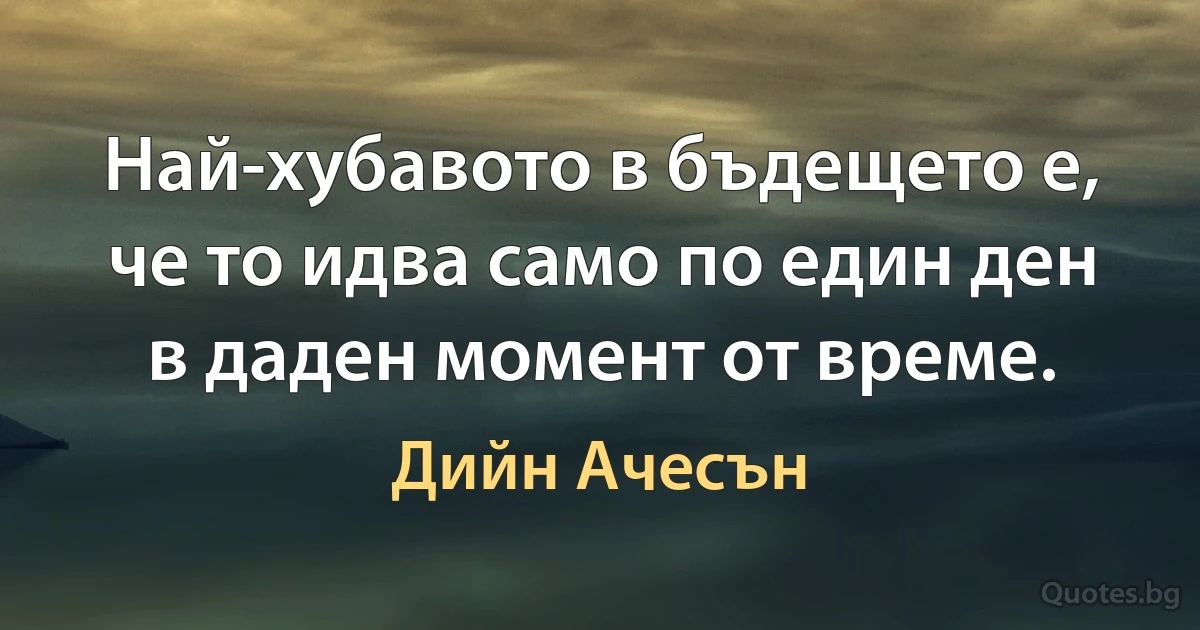 Най-хубавото в бъдещето е, че то идва само по един ден в даден момент от време. (Дийн Ачесън)