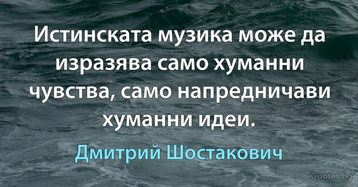 Истинската музика може да изразява само хуманни чувства, само напредничави хуманни идеи. (Дмитрий Шостакович)