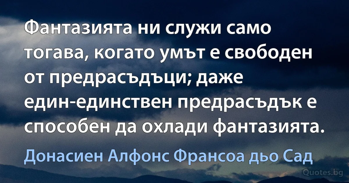 Фантазията ни служи само тогава, когато умът е свободен от предрасъдъци; даже един-единствен предрасъдък е способен да охлади фантазията. (Донасиен Алфонс Франсоа дьо Сад)