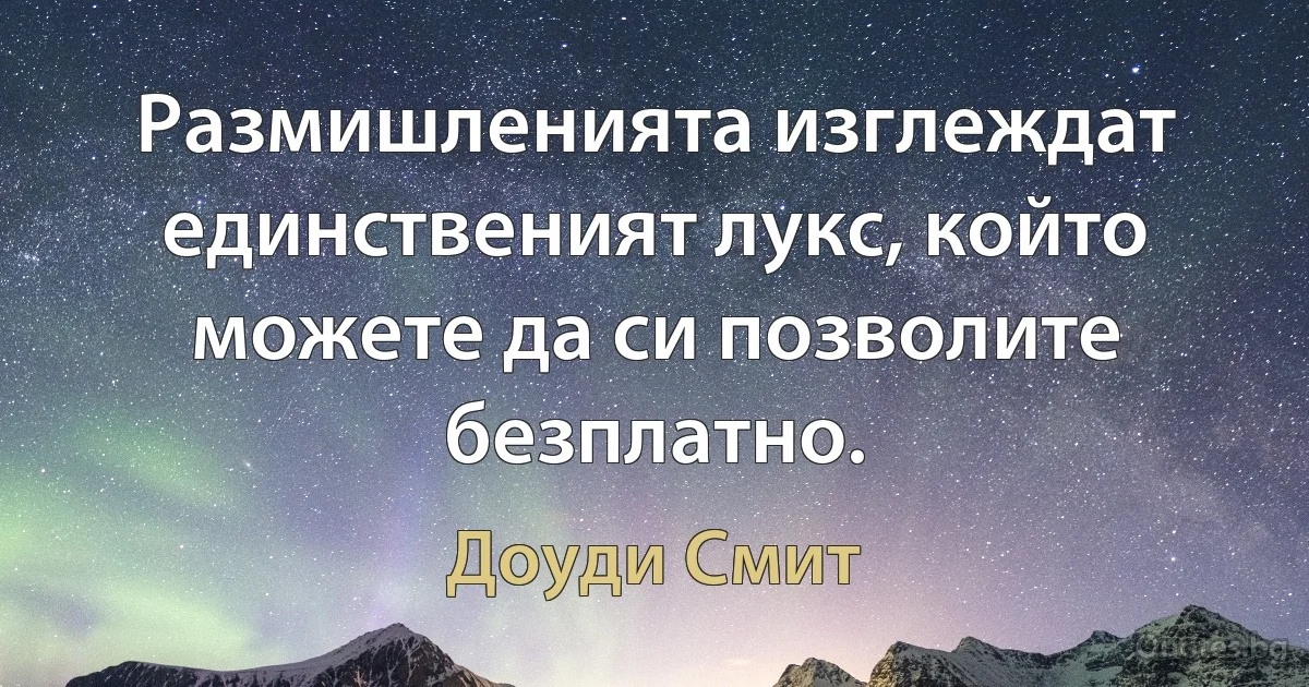 Размишленията изглеждат единственият лукс, който можете да си позволите безплатно. (Доуди Смит)