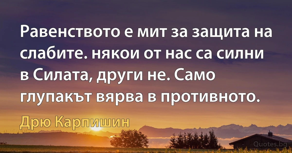 Равенството е мит за защита на слабите. някои от нас са силни в Силата, други не. Само глупакът вярва в противното. (Дрю Карпишин)