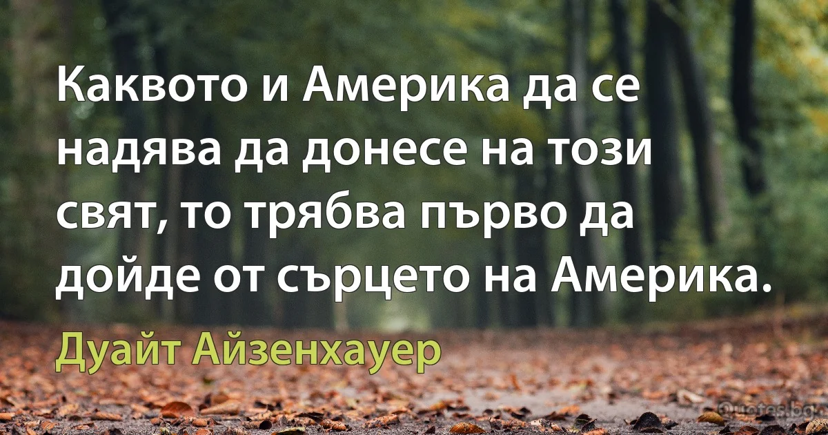 Каквото и Америка да се надява да донесе на този свят, то трябва първо да дойде от сърцето на Америка. (Дуайт Айзенхауер)