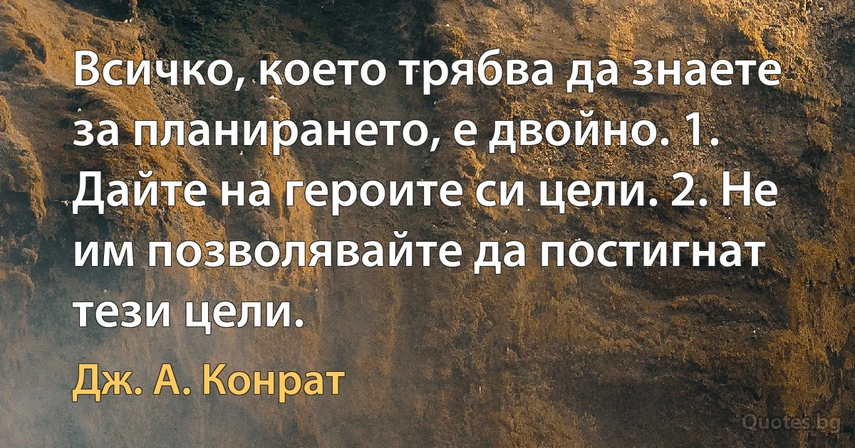 Всичко, което трябва да знаете за планирането, е двойно. 1. Дайте на героите си цели. 2. Не им позволявайте да постигнат тези цели. (Дж. А. Конрат)