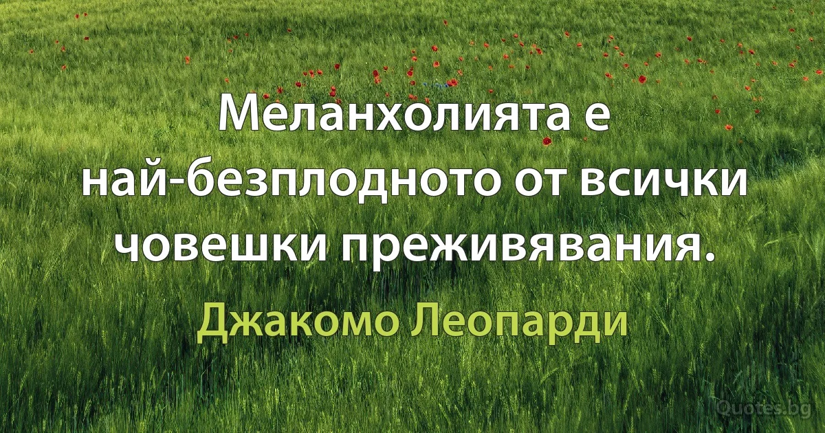 Меланхолията е най-безплодното от всички човешки преживявания. (Джакомо Леопарди)