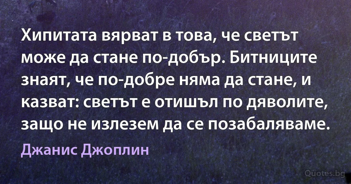 Хипитата вярват в това, че светът може да стане по-добър. Битниците знаят, че по-добре няма да стане, и казват: светът е отишъл по дяволите, защо не излезем да се позабаляваме. (Джанис Джоплин)