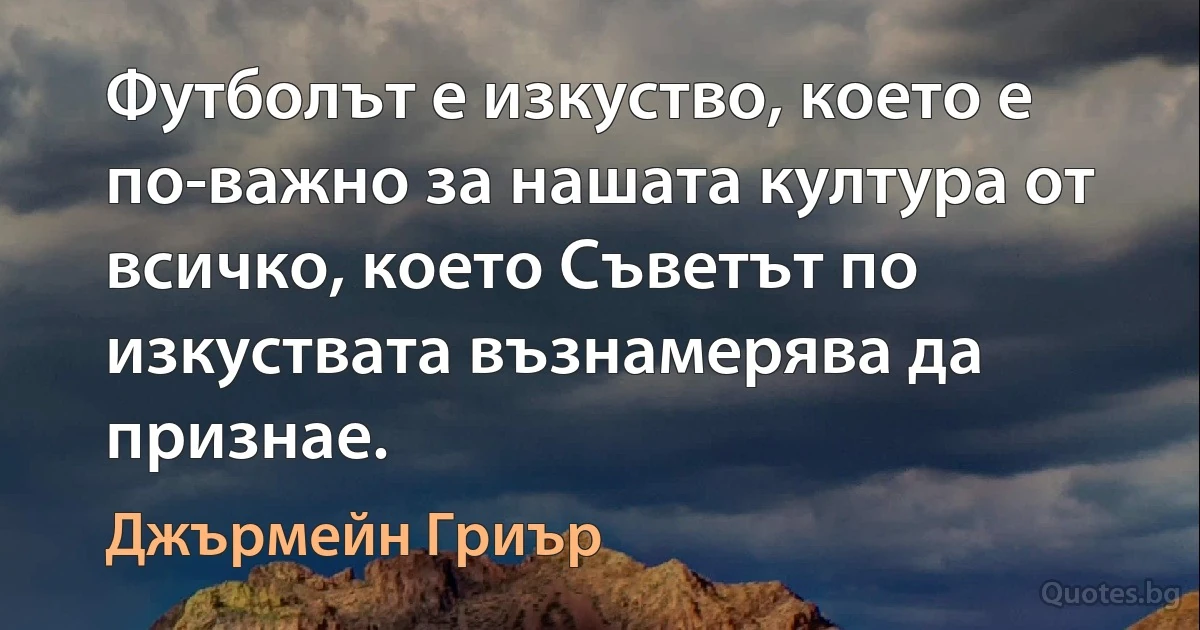 Футболът е изкуство, което е по-важно за нашата култура от всичко, което Съветът по изкуствата възнамерява да признае. (Джърмейн Гриър)