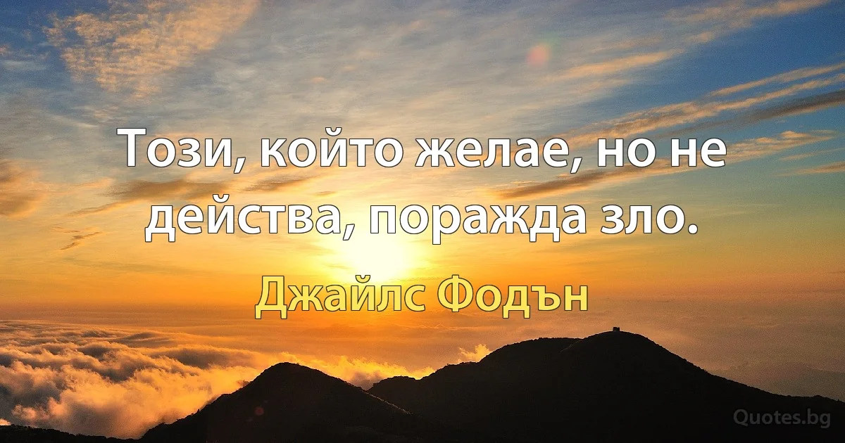 Този, който желае, но не действа, поражда зло. (Джайлс Фодън)