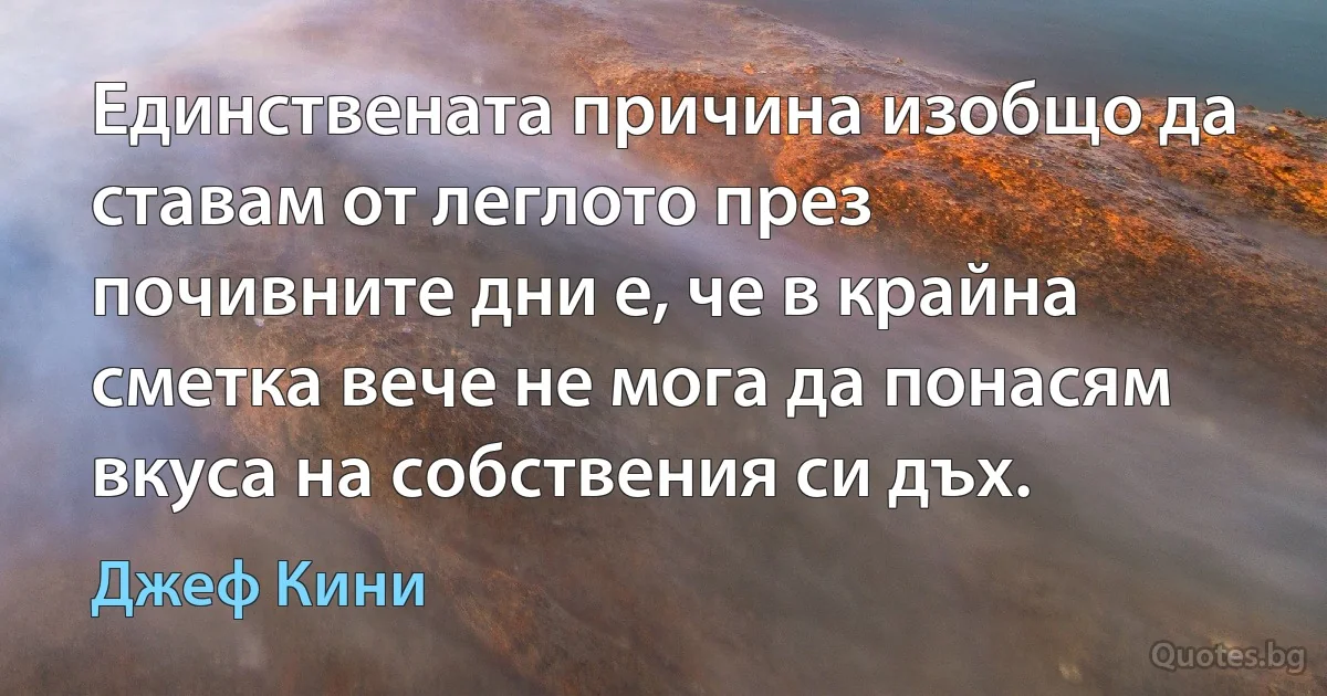 Единствената причина изобщо да ставам от леглото през почивните дни е, че в крайна сметка вече не мога да понасям вкуса на собствения си дъх. (Джеф Кини)