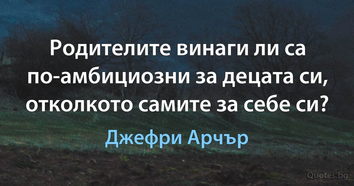 Родителите винаги ли са по-амбициозни за децата си, отколкото самите за себе си? (Джефри Арчър)