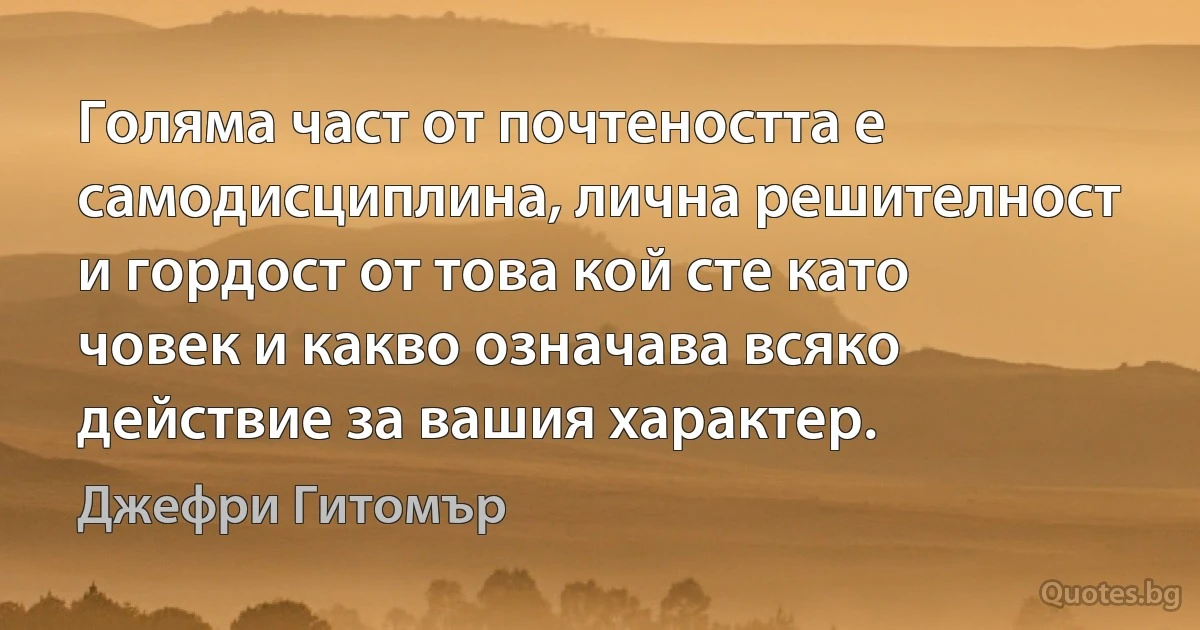 Голяма част от почтеността е самодисциплина, лична решителност и гордост от това кой сте като човек и какво означава всяко действие за вашия характер. (Джефри Гитомър)