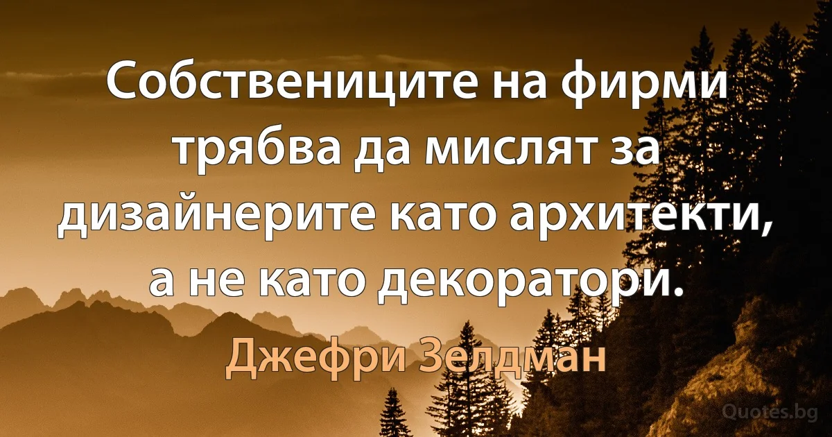 Собствениците на фирми трябва да мислят за дизайнерите като архитекти, а не като декоратори. (Джефри Зелдман)