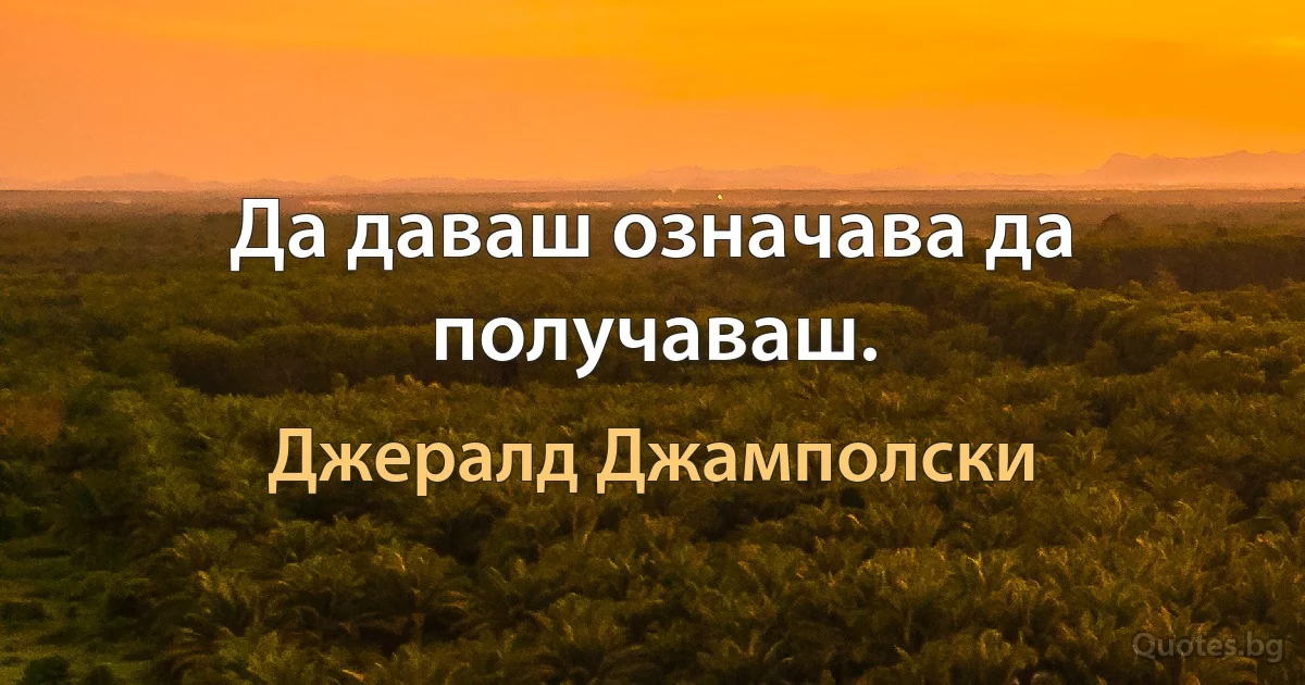 Да даваш означава да получаваш. (Джералд Джамполски)