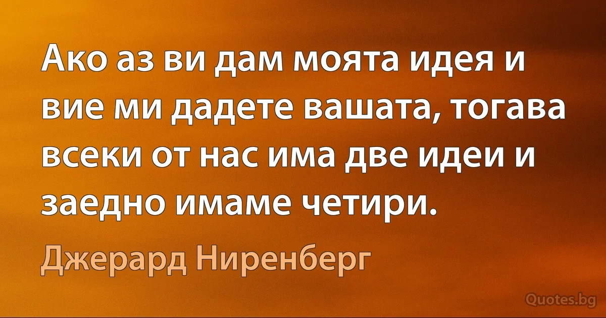 Ако аз ви дам моята идея и вие ми дадете вашата, тогава всеки от нас има две идеи и заедно имаме четири. (Джерард Ниренберг)