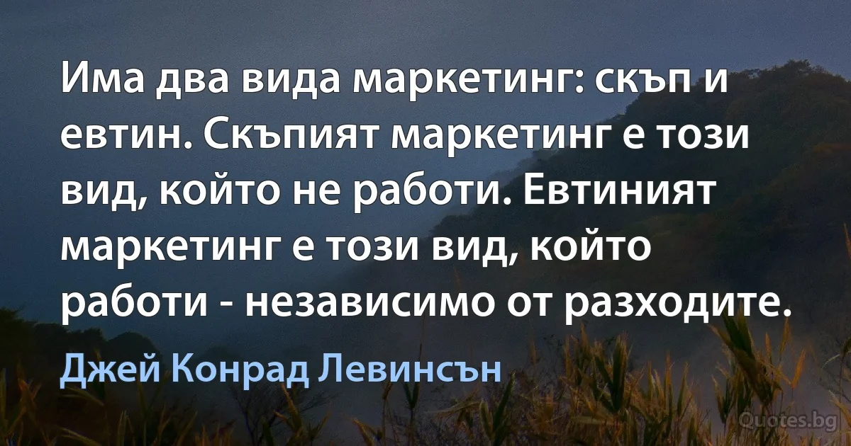 Има два вида маркетинг: скъп и евтин. Скъпият маркетинг е този вид, който не работи. Евтиният маркетинг е този вид, който работи - независимо от разходите. (Джей Конрад Левинсън)