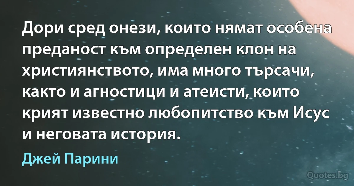 Дори сред онези, които нямат особена преданост към определен клон на християнството, има много търсачи, както и агностици и атеисти, които крият известно любопитство към Исус и неговата история. (Джей Парини)