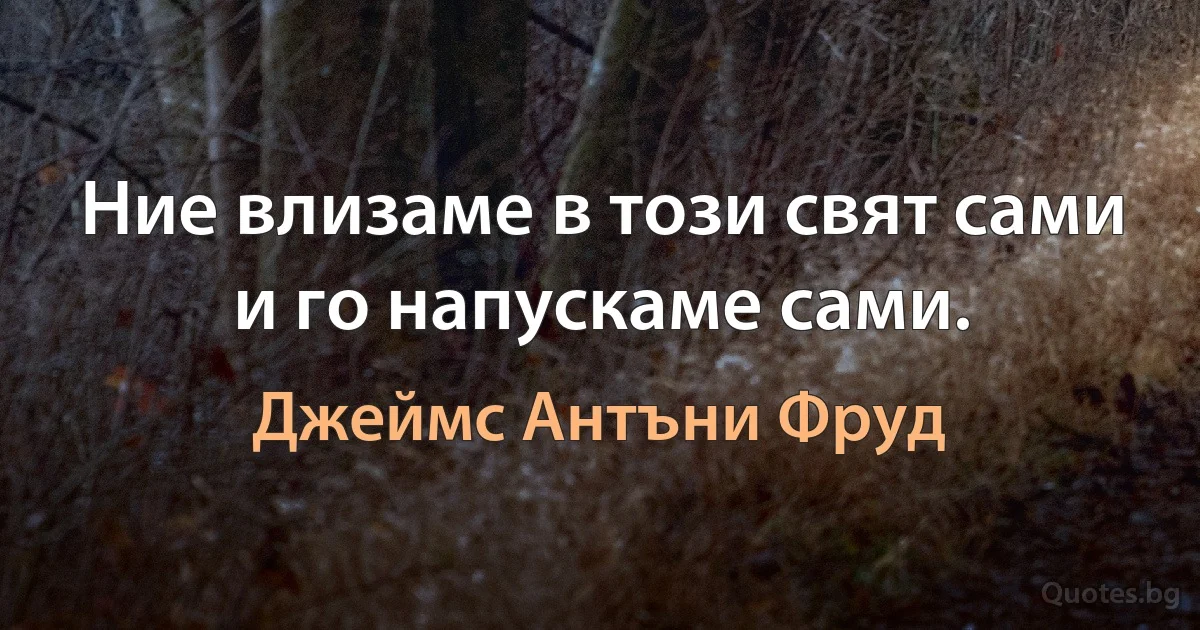 Ние влизаме в този свят сами и го напускаме сами. (Джеймс Антъни Фруд)