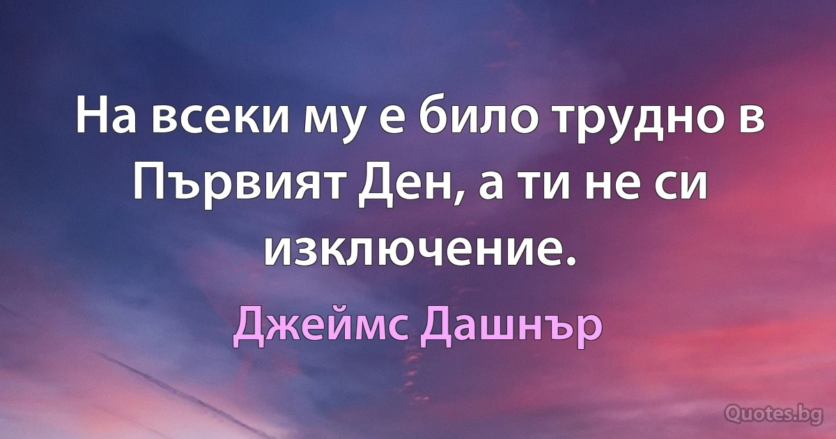 На всеки му е било трудно в Първият Ден, а ти не си изключение. (Джеймс Дашнър)