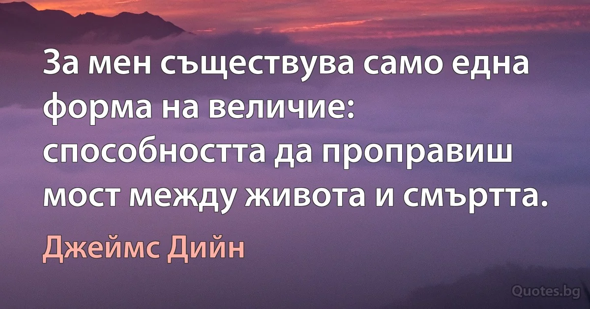 За мен съществува само една форма на величие: способността да проправиш мост между живота и смъртта. (Джеймс Дийн)