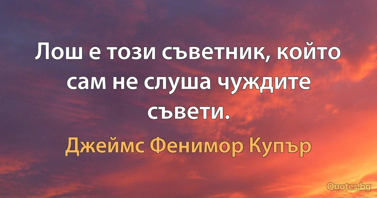 Лош е този съветник, който сам не слуша чуждите съвети. (Джеймс Фенимор Купър)