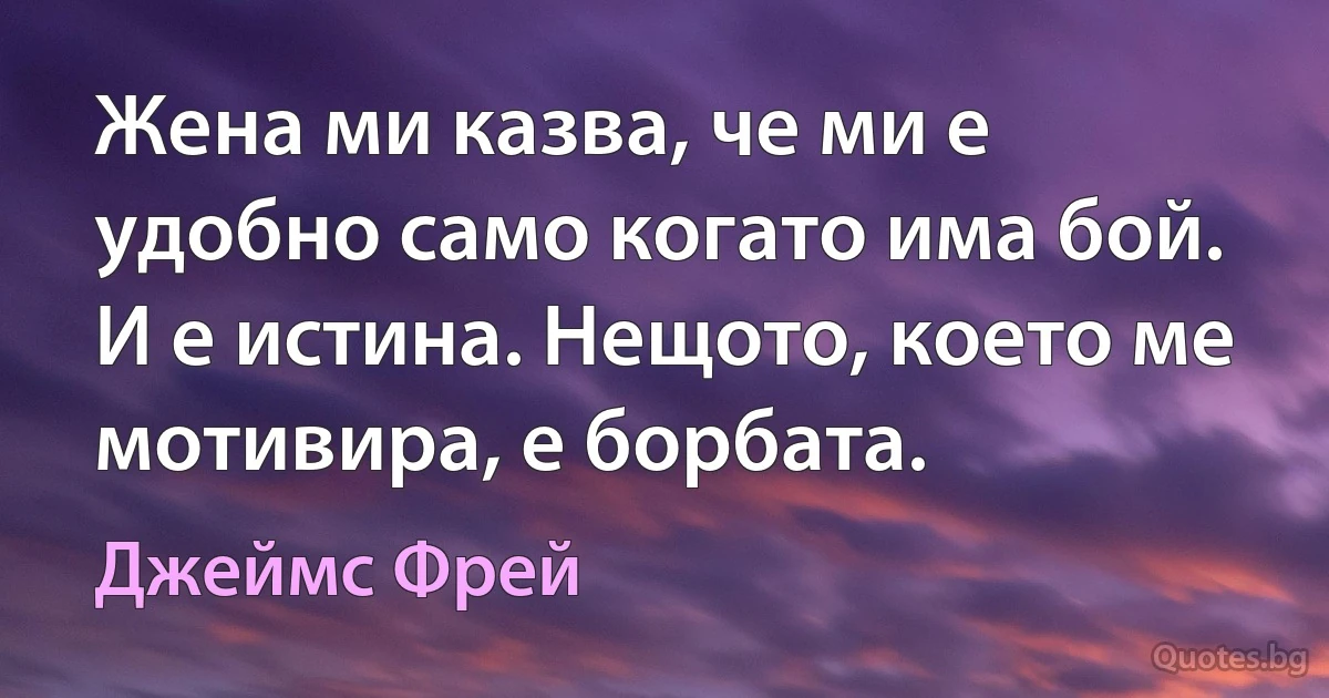 Жена ми казва, че ми е удобно само когато има бой. И е истина. Нещото, което ме мотивира, е борбата. (Джеймс Фрей)