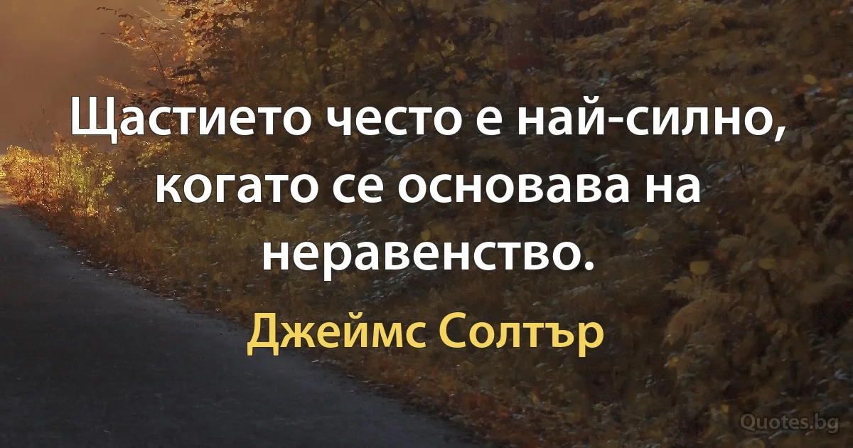 Щастието често е най-силно, когато се основава на неравенство. (Джеймс Солтър)