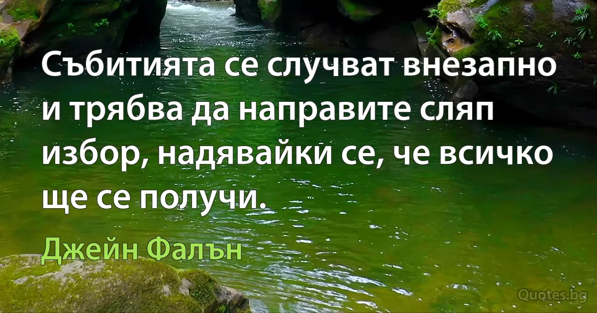 Събитията се случват внезапно и трябва да направите сляп избор, надявайки се, че всичко ще се получи. (Джейн Фалън)