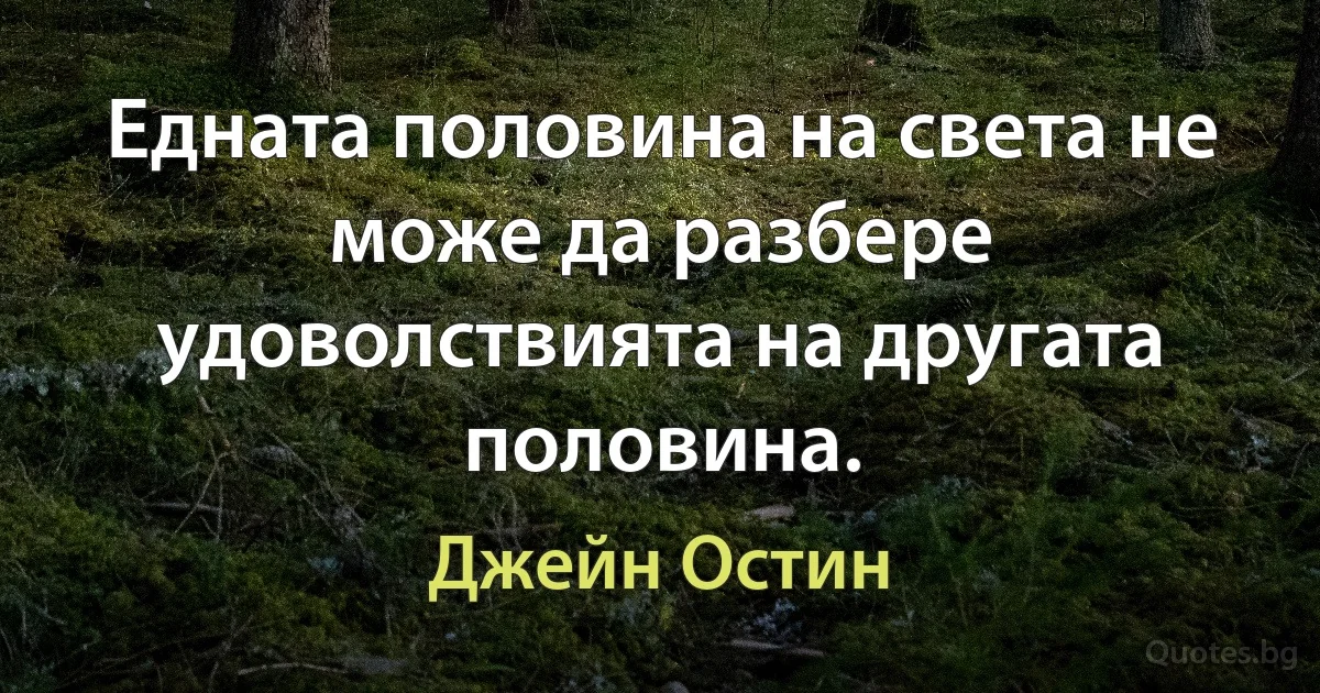 Едната половина на света не може да разбере удоволствията на другата половина. (Джейн Остин)