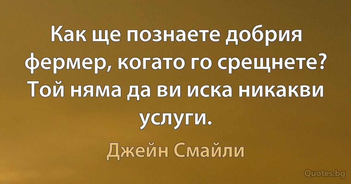 Как ще познаете добрия фермер, когато го срещнете? Той няма да ви иска никакви услуги. (Джейн Смайли)