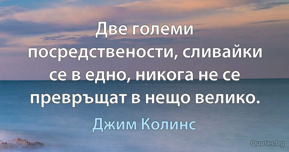 Две големи посредствености, сливайки се в едно, никога не се превръщат в нещо велико. (Джим Колинс)