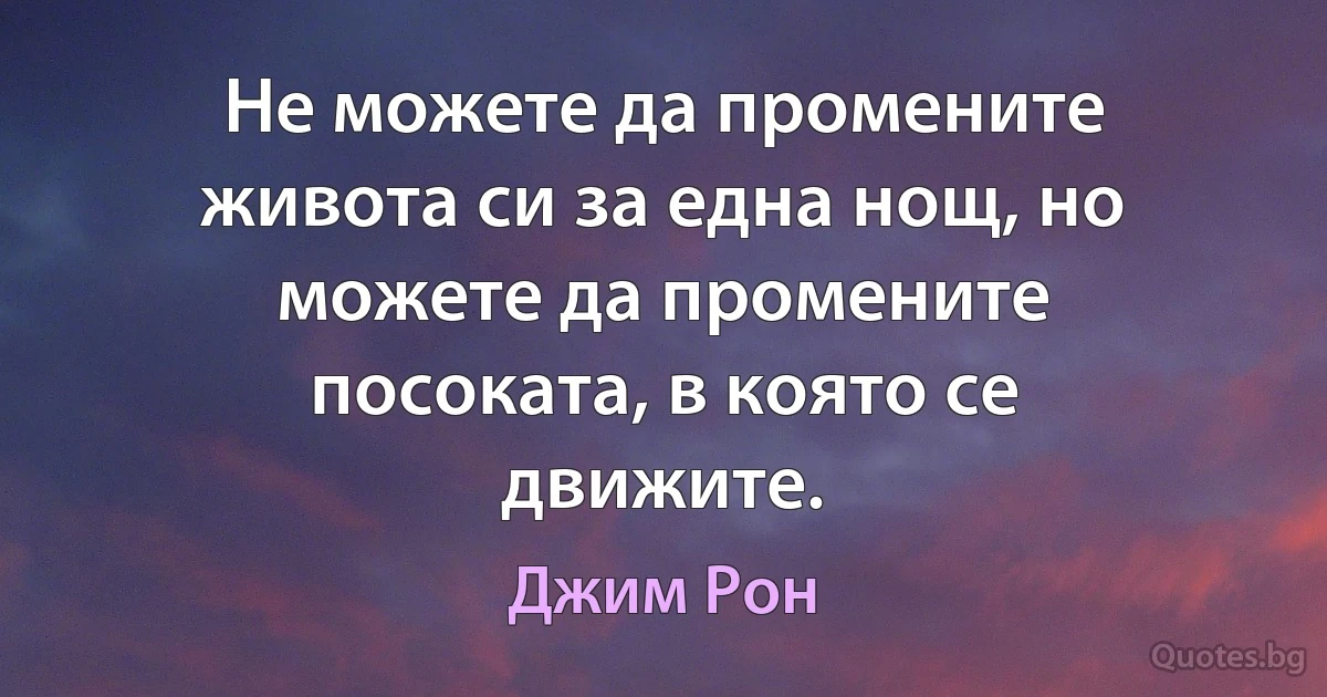 Не можете да промените живота си за една нощ, но можете да промените посоката, в която се движите. (Джим Рон)