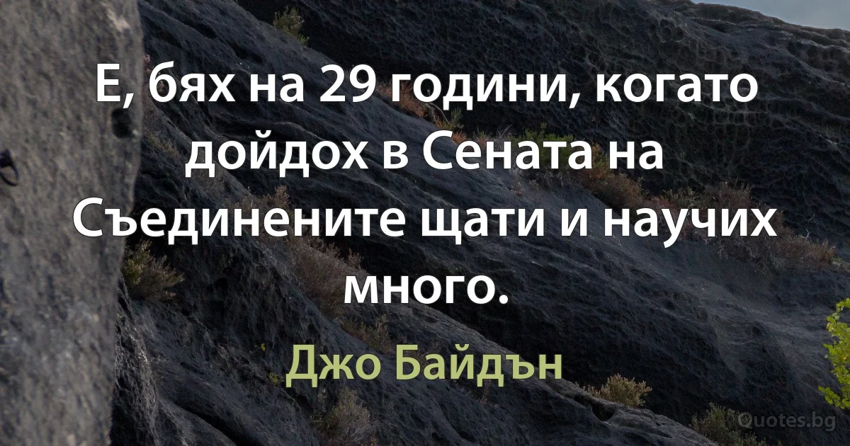 Е, бях на 29 години, когато дойдох в Сената на Съединените щати и научих много. (Джо Байдън)