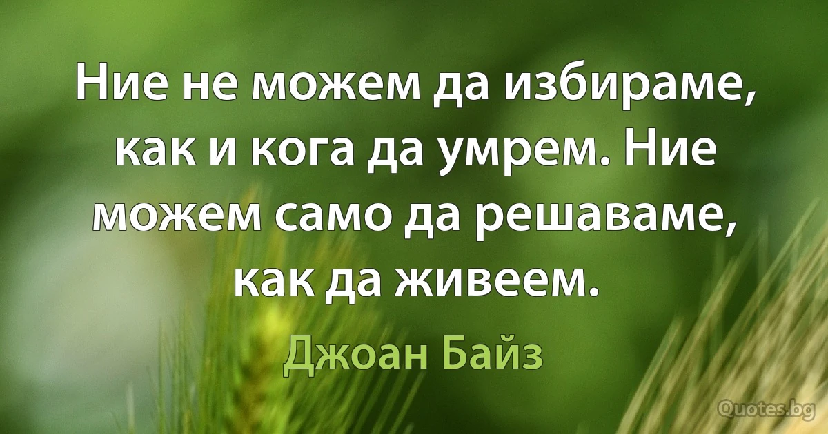 Ние не можем да избираме, как и кога да умрем. Ние можем само да решаваме, как да живеем. (Джоан Байз)