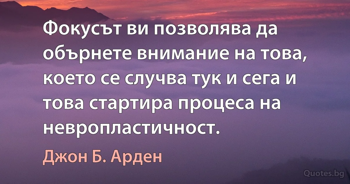 Фокусът ви позволява да обърнете внимание на това, което се случва тук и сега и това стартира процеса на невропластичност. (Джон Б. Арден)