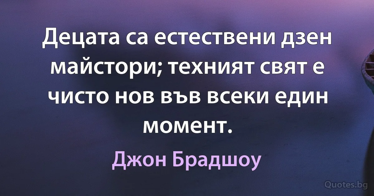 Децата са естествени дзен майстори; техният свят е чисто нов във всеки един момент. (Джон Брадшоу)