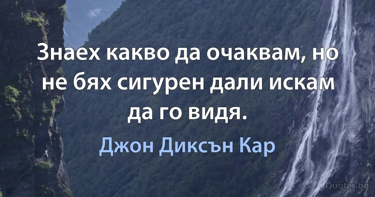 Знаех какво да очаквам, но не бях сигурен дали искам да го видя. (Джон Диксън Кар)