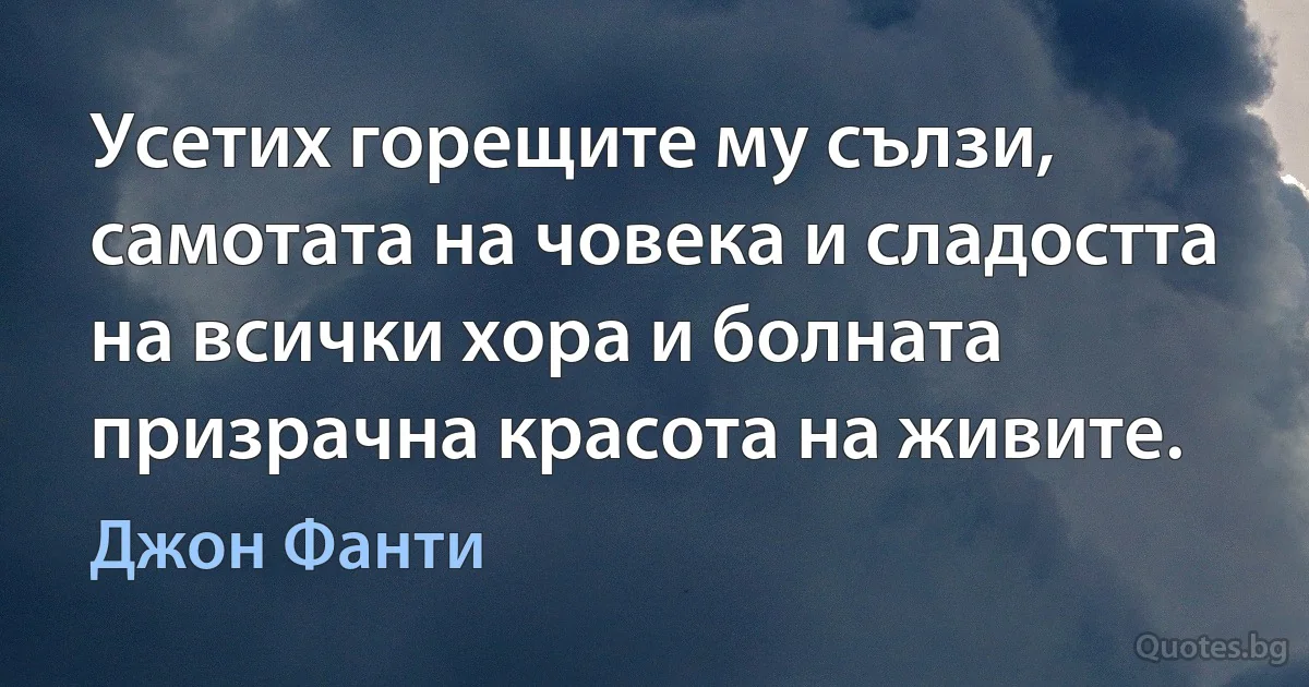 Усетих горещите му сълзи, самотата на човека и сладостта на всички хора и болната призрачна красота на живите. (Джон Фанти)