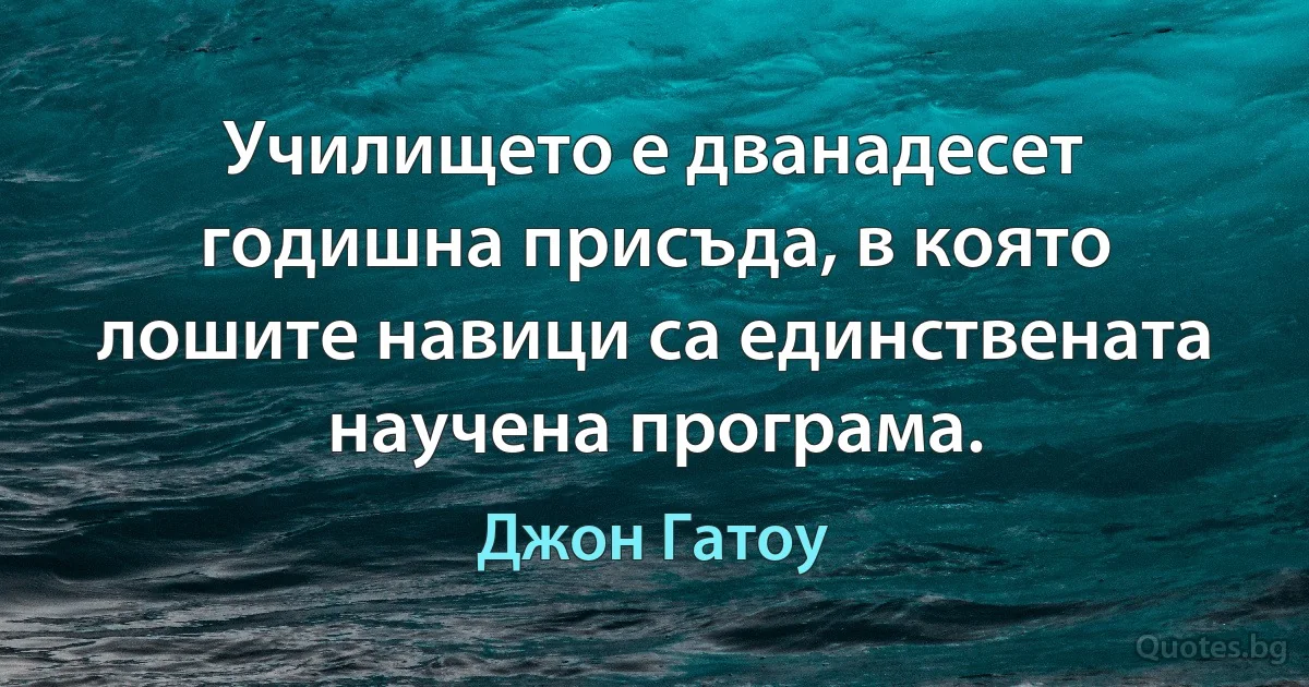 Училището е дванадесет годишна присъда, в която лошите навици са единствената научена програма. (Джон Гатоу)