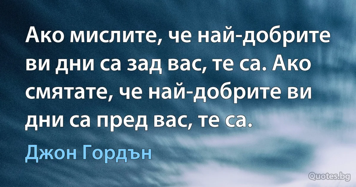 Ако мислите, че най-добрите ви дни са зад вас, те са. Ако смятате, че най-добрите ви дни са пред вас, те са. (Джон Гордън)