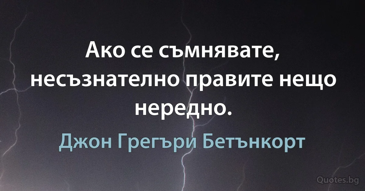 Ако се съмнявате, несъзнателно правите нещо нередно. (Джон Грегъри Бетънкорт)