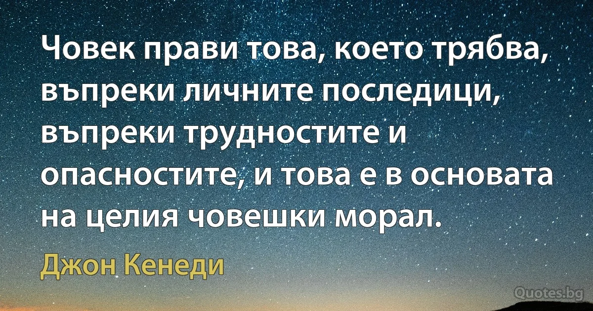 Човек прави това, което трябва, въпреки личните последици, въпреки трудностите и опасностите, и това е в основата на целия човешки морал. (Джон Кенеди)