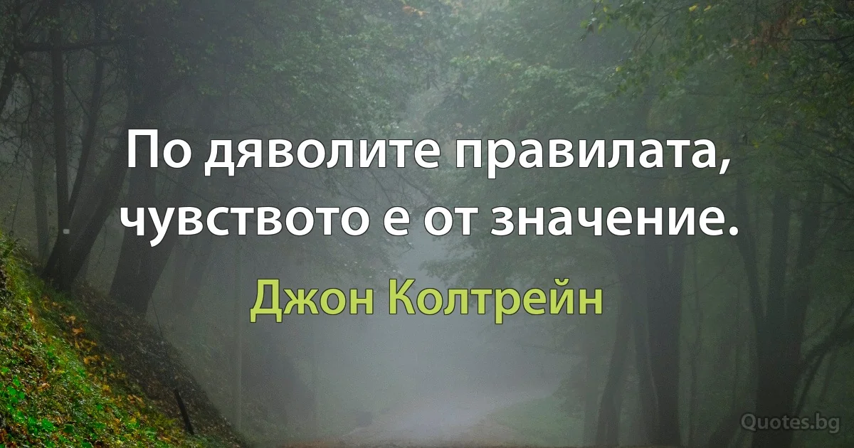 По дяволите правилата, чувството е от значение. (Джон Колтрейн)